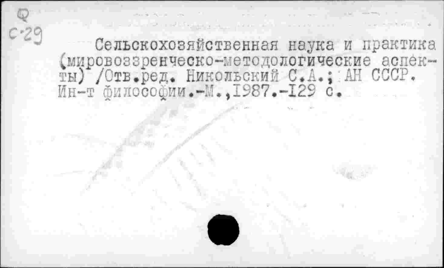 ﻿''2 А
Сельскохозяйственная наука и практика (мировоззренческо-методологические аспекты) /Отв.ред. Никольский С.А.; АН СССР. Ин-т философии.-М.,1987.-129 с.